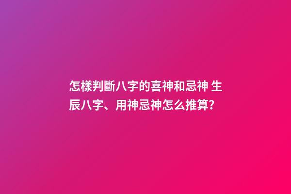 怎樣判斷八字的喜神和忌神 生辰八字、用神忌神怎么推算？-第1張-觀點-玄機派
